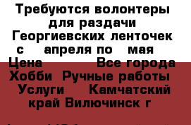 Требуются волонтеры для раздачи Георгиевских ленточек с 30 апреля по 9 мая. › Цена ­ 2 000 - Все города Хобби. Ручные работы » Услуги   . Камчатский край,Вилючинск г.